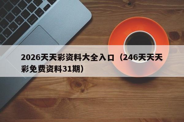 2026天天彩资料大全入口（246天天天彩免费资料31期）